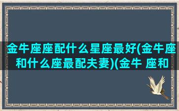 金牛座座配什么星座最好(金牛座和什么座最配夫妻)(金牛 座和什么星座最配)